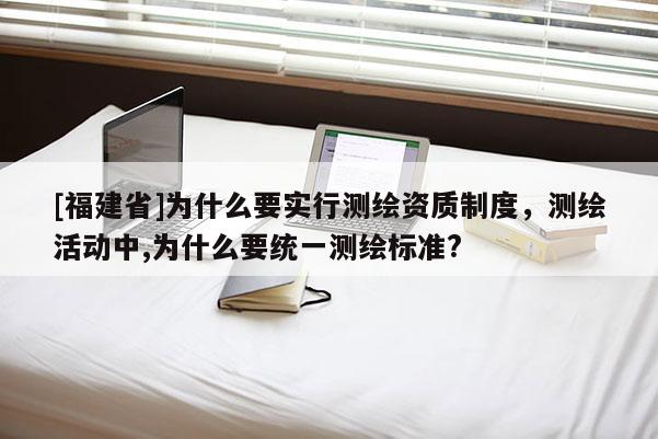 [福建省]为什么要实行测绘资质制度，测绘活动中,为什么要统一测绘标准?