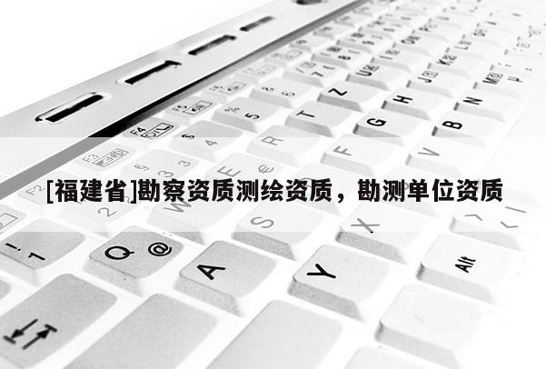 [福建省]勘察资质测绘资质，勘测单位资质