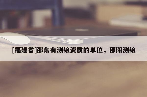 [福建省]邵东有测绘资质的单位，邵阳测绘