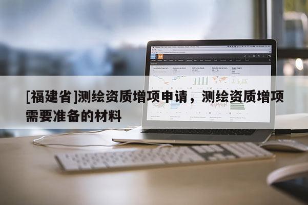 [福建省]测绘资质增项申请，测绘资质增项需要准备的材料