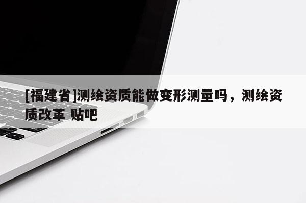 [福建省]测绘资质能做变形测量吗，测绘资质改革 贴吧