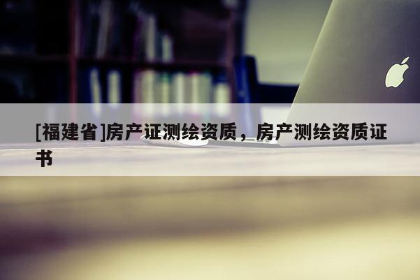 [福建省]房产证测绘资质，房产测绘资质证书