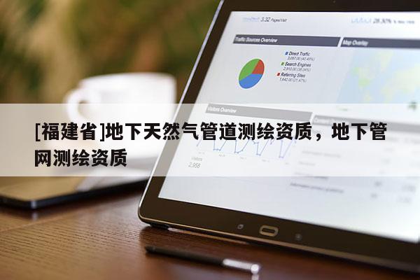 [福建省]地下天然气管道测绘资质，地下管网测绘资质
