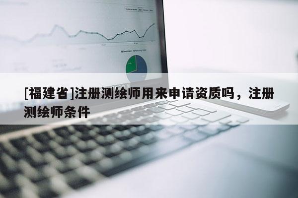[福建省]注册测绘师用来申请资质吗，注册测绘师条件