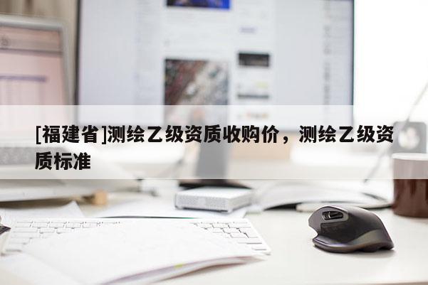 [福建省]测绘乙级资质收购价，测绘乙级资质标准