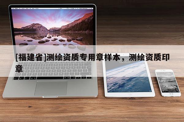 [福建省]测绘资质专用章样本，测绘资质印章