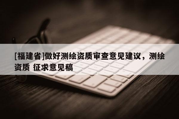 [福建省]做好测绘资质审查意见建议，测绘资质 征求意见稿