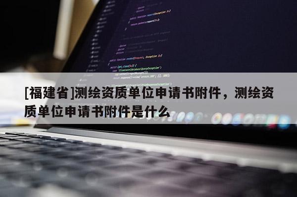 [福建省]测绘资质单位申请书附件，测绘资质单位申请书附件是什么