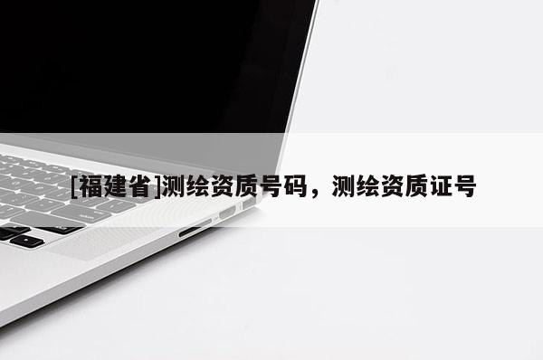 [福建省]测绘资质号码，测绘资质证号