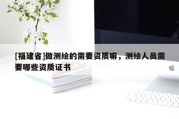 [福建省]做测绘的需要资质嘛，测绘人员需要哪些资质证书