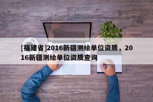 [福建省]2016新疆测绘单位资质，2016新疆测绘单位资质查询