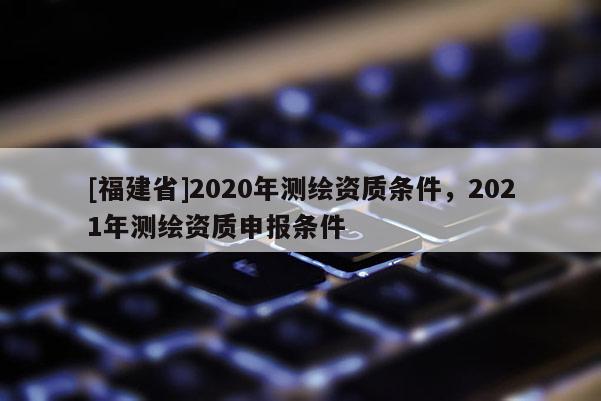 [福建省]2020年测绘资质条件，2021年测绘资质申报条件
