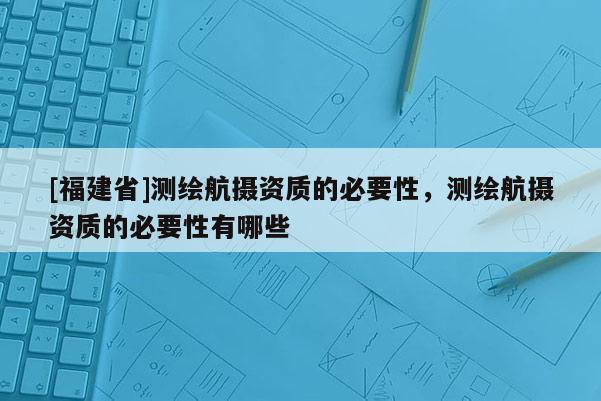 [福建省]测绘航摄资质的必要性，测绘航摄资质的必要性有哪些