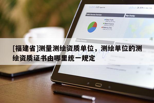 [福建省]测量测绘资质单位，测绘单位的测绘资质证书由哪里统一规定
