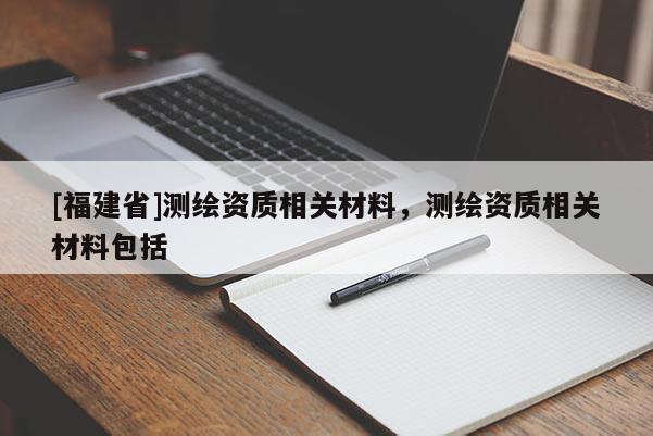 [福建省]测绘资质相关材料，测绘资质相关材料包括