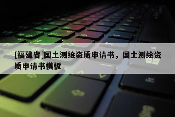 [福建省]国土测绘资质申请书，国土测绘资质申请书模板