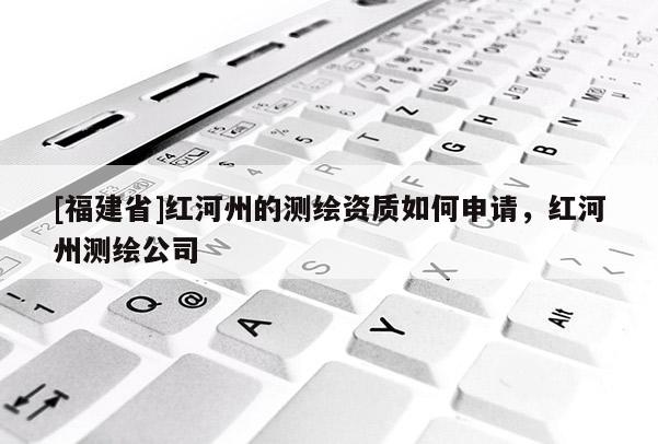 [福建省]红河州的测绘资质如何申请，红河州测绘公司
