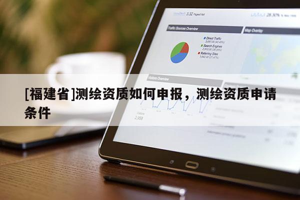 [福建省]测绘资质如何申报，测绘资质申请条件