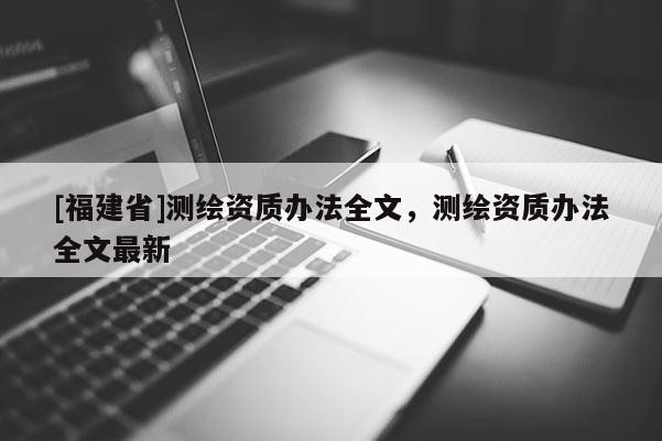 [福建省]测绘资质办法全文，测绘资质办法全文最新