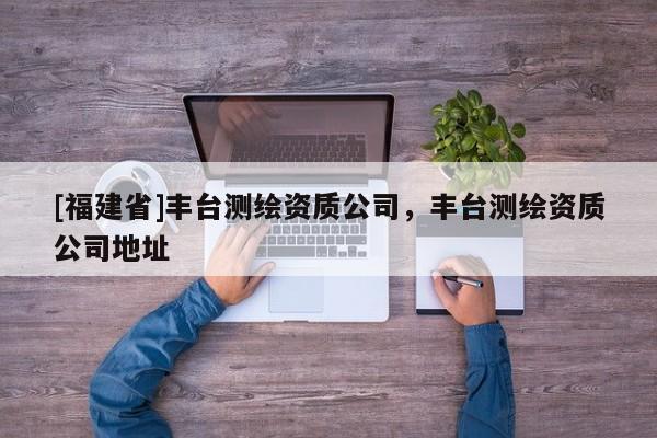 [福建省]丰台测绘资质公司，丰台测绘资质公司地址
