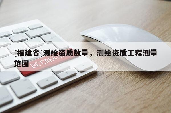 [福建省]测绘资质数量，测绘资质工程测量范围