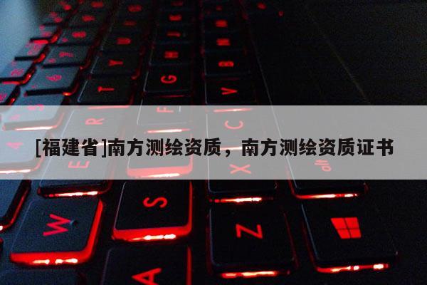 [福建省]南方测绘资质，南方测绘资质证书