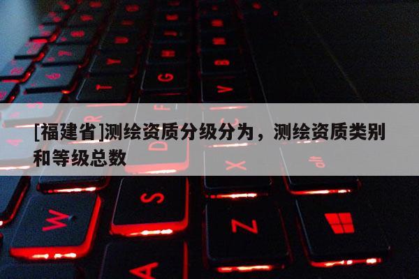 [福建省]测绘资质分级分为，测绘资质类别和等级总数