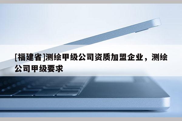 [福建省]测绘甲级公司资质加盟企业，测绘公司甲级要求