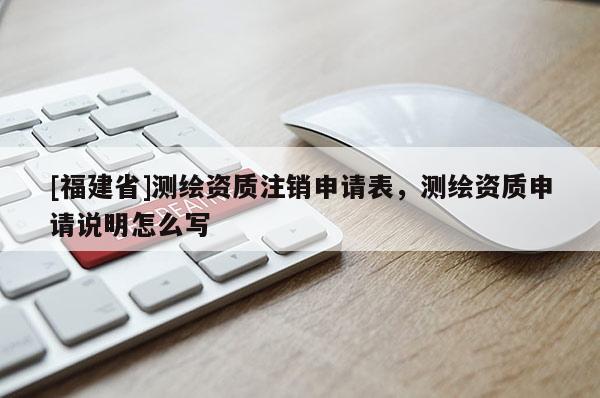 [福建省]测绘资质注销申请表，测绘资质申请说明怎么写