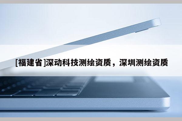 [福建省]深动科技测绘资质，深圳测绘资质