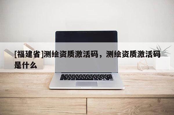 [福建省]测绘资质激活码，测绘资质激活码是什么