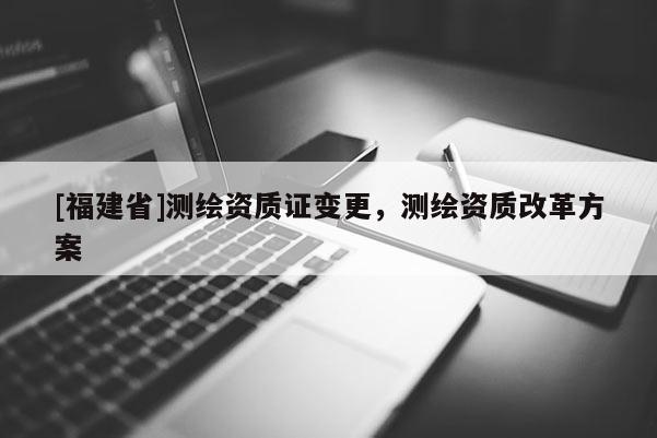 [福建省]测绘资质证变更，测绘资质改革方案