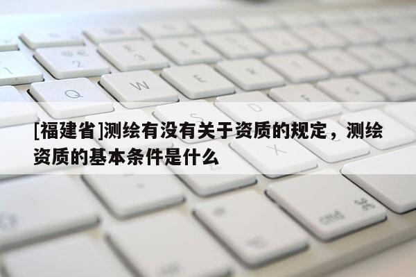 [福建省]测绘有没有关于资质的规定，测绘资质的基本条件是什么