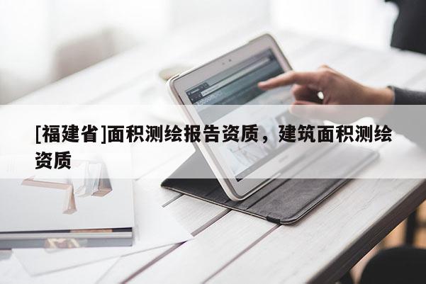 [福建省]面积测绘报告资质，建筑面积测绘资质