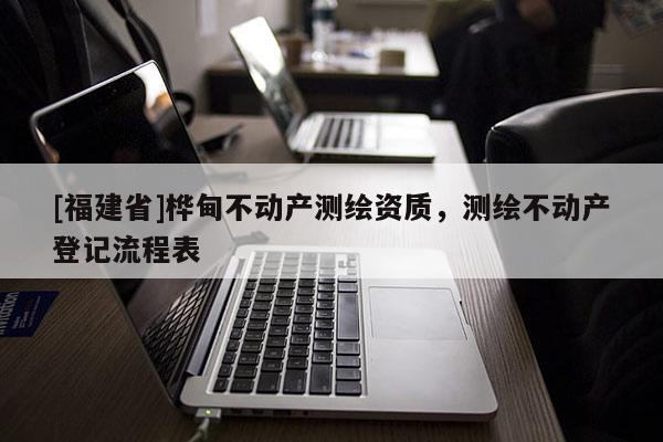 [福建省]桦甸不动产测绘资质，测绘不动产登记流程表