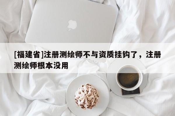 [福建省]注册测绘师不与资质挂钩了，注册测绘师根本没用