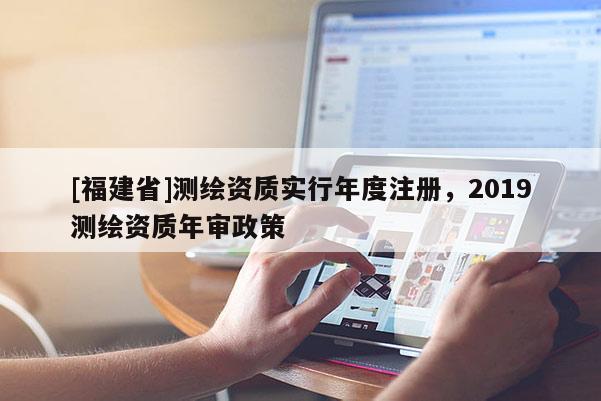 [福建省]测绘资质实行年度注册，2019测绘资质年审政策
