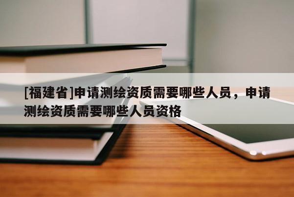 [福建省]申请测绘资质需要哪些人员，申请测绘资质需要哪些人员资格