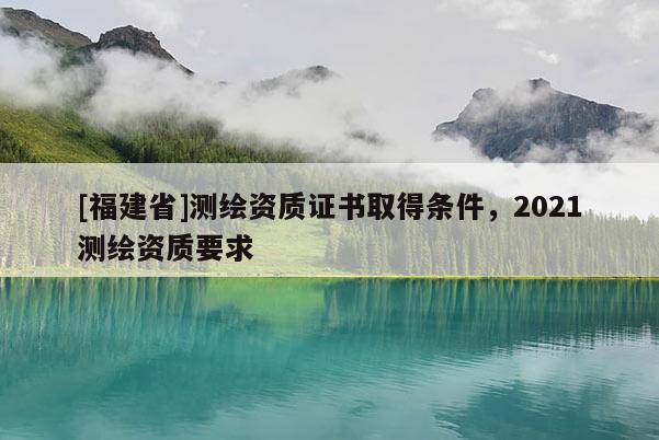 [福建省]测绘资质证书取得条件，2021测绘资质要求