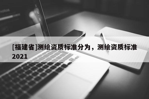 [福建省]测绘资质标准分为，测绘资质标准2021