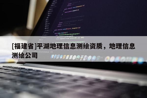 [福建省]平湖地理信息测绘资质，地理信息测绘公司