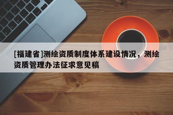 [福建省]测绘资质制度体系建设情况，测绘资质管理办法征求意见稿