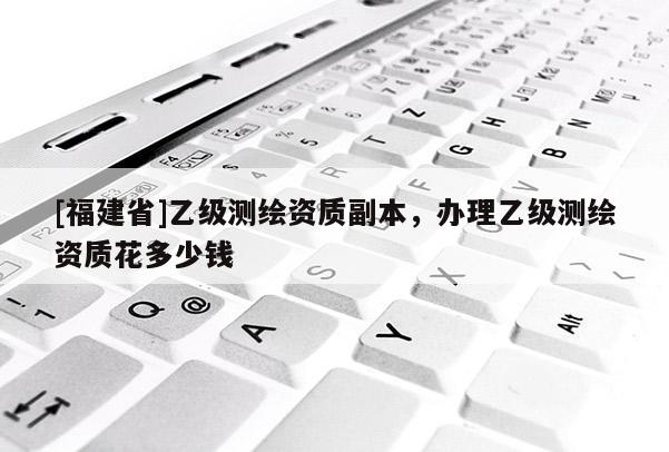 [福建省]乙级测绘资质副本，办理乙级测绘资质花多少钱