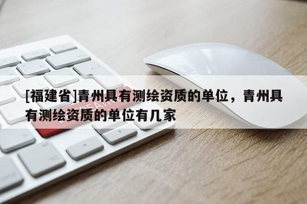 [福建省]青州具有测绘资质的单位，青州具有测绘资质的单位有几家