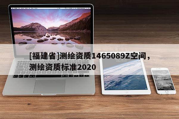 [福建省]测绘资质1465089Z空间，测绘资质标准2020