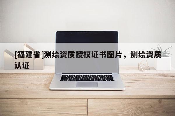 [福建省]测绘资质授权证书图片，测绘资质认证