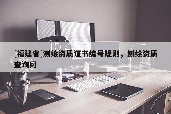 [福建省]测绘资质证书编号规则，测绘资质查询网