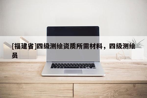 [福建省]四级测绘资质所需材料，四级测绘员