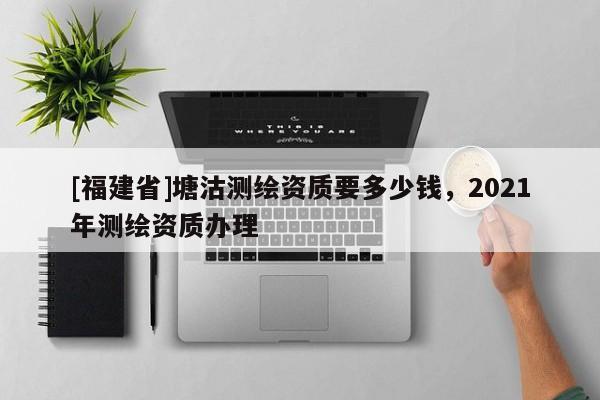 [福建省]塘沽测绘资质要多少钱，2021年测绘资质办理