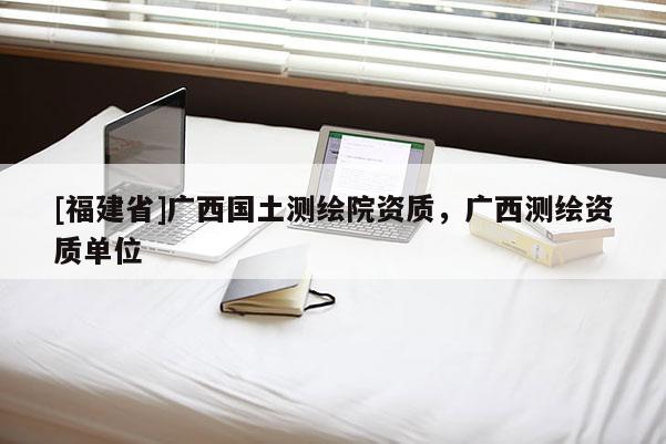[福建省]广西国土测绘院资质，广西测绘资质单位